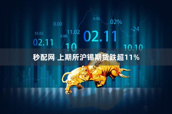 秒配网 上期所沪锡期货跌超11%