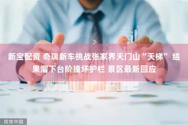 新宝配资 奇瑞新车挑战张家界天门山“天梯” 结果溜下台阶撞坏护栏 景区最新回应