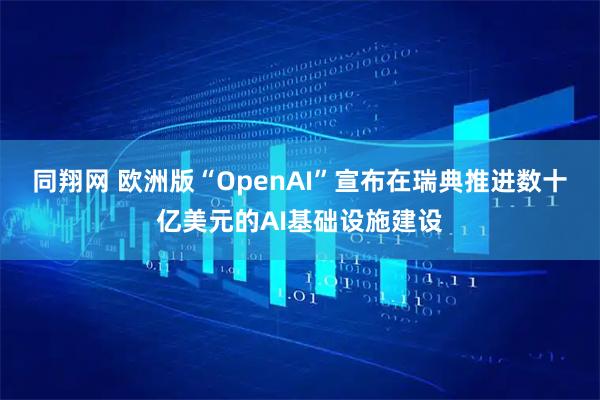 同翔网 欧洲版“OpenAI”宣布在瑞典推进数十亿美元的AI基础设施建设