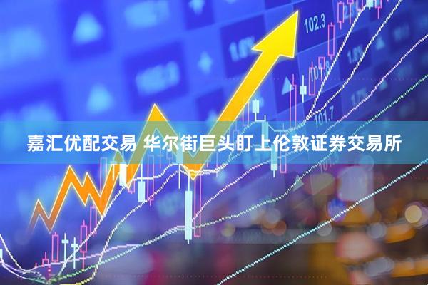 嘉汇优配交易 华尔街巨头盯上伦敦证券交易所