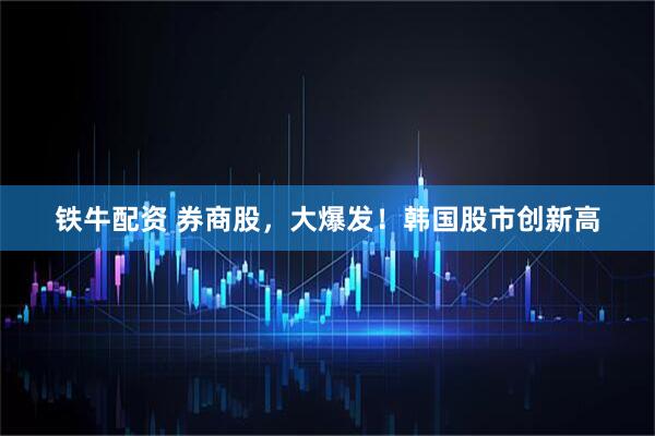 铁牛配资 券商股，大爆发！韩国股市创新高