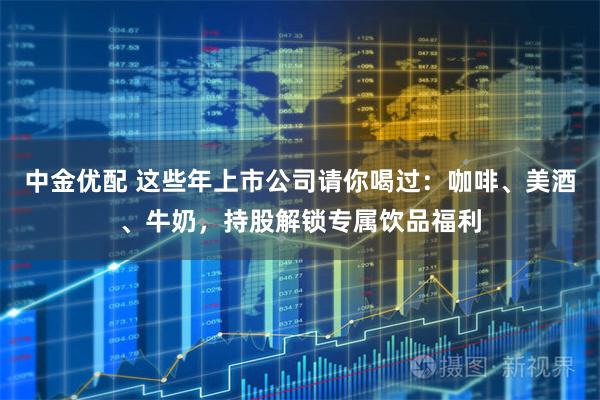 中金优配 这些年上市公司请你喝过：咖啡、美酒、牛奶，持股解锁专属饮品福利