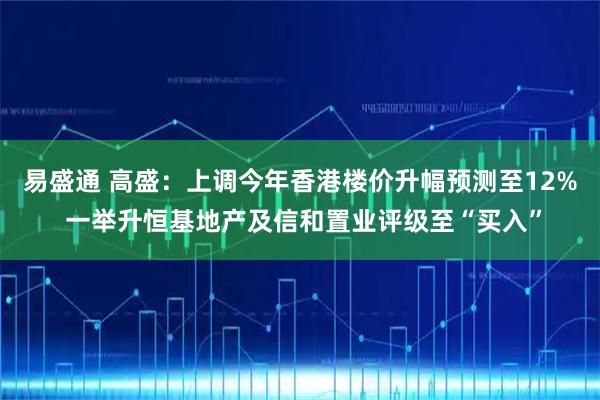 易盛通 高盛：上调今年香港楼价升幅预测至12% 一举升恒基地产及信和置业评级至“买入”