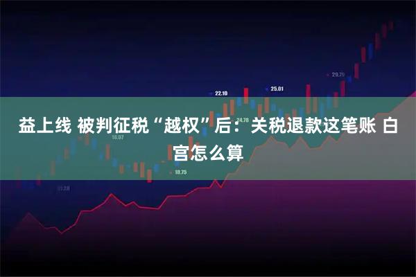 益上线 被判征税“越权”后：关税退款这笔账 白宫怎么算