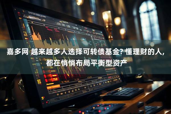 嘉多网 越来越多人选择可转债基金? 懂理财的人, 都在悄悄布局平衡型资产