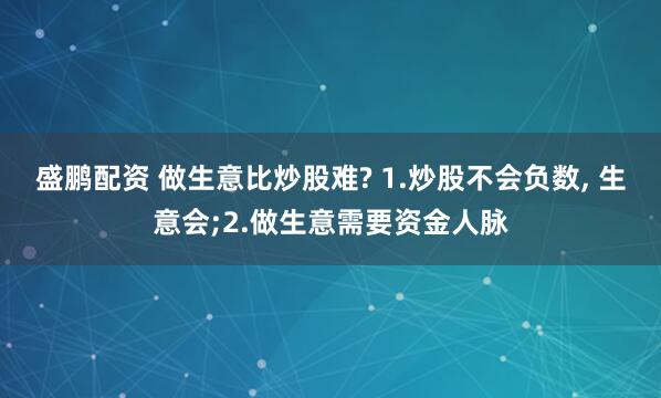 盛鹏配资 做生意比炒股难? 1.炒股不会负数, 生意会;2.做生意需要资金人脉