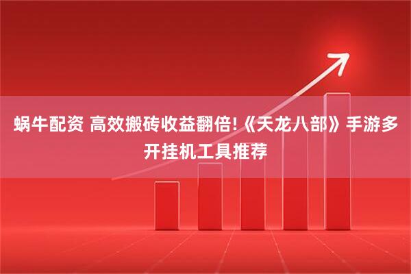 蜗牛配资 高效搬砖收益翻倍!《天龙八部》手游多开挂机工具推荐