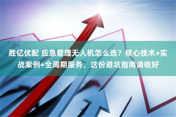 胜亿优配 应急管理无人机怎么选？核心技术+实战案例+全周期服务，这份避坑指南请收好