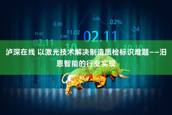 泸深在线 以激光技术解决制造质检标识难题——汨恩智能的行业实现