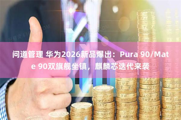 问道管理 华为2026新品爆出：Pura 90/Mate 90双旗舰坐镇，麒麟芯迭代来袭
