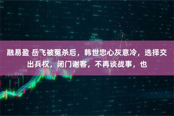 融易盈 岳飞被冤杀后，韩世忠心灰意冷，选择交出兵权，闭门谢客，不再谈战事，也
