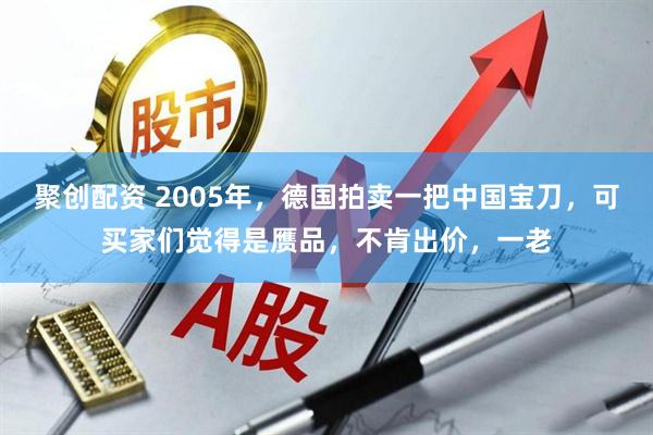 聚创配资 2005年，德国拍卖一把中国宝刀，可买家们觉得是赝品，不肯出价，一老