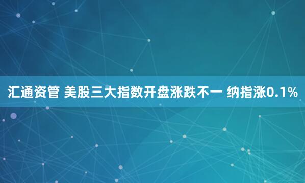 汇通资管 美股三大指数开盘涨跌不一 纳指涨0.1%