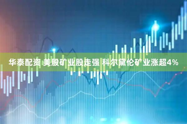 华泰配资 美股矿业股走强 科尔黛伦矿业涨超4%