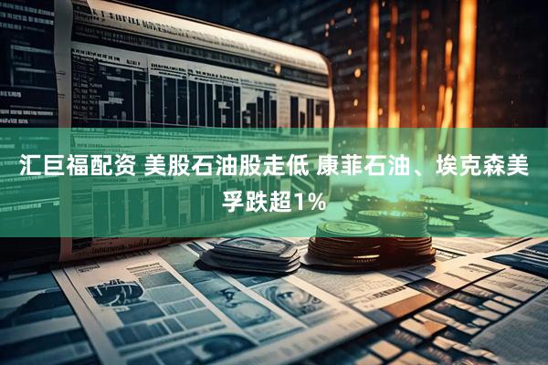 汇巨福配资 美股石油股走低 康菲石油、埃克森美孚跌超1%