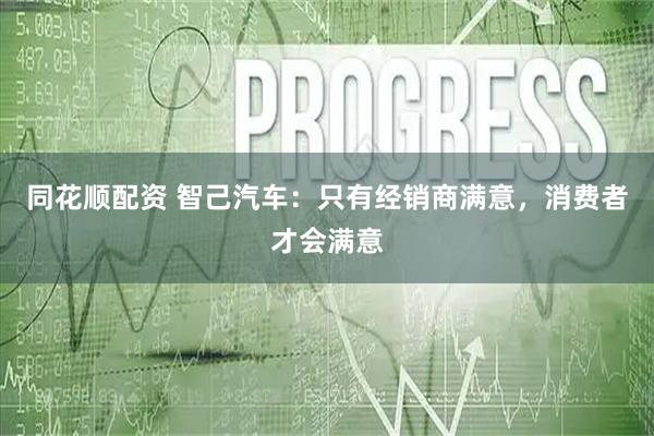 同花顺配资 智己汽车：只有经销商满意，消费者才会满意
