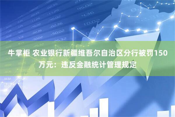 牛掌柜 农业银行新疆维吾尔自治区分行被罚150万元：违反金融统计管理规定