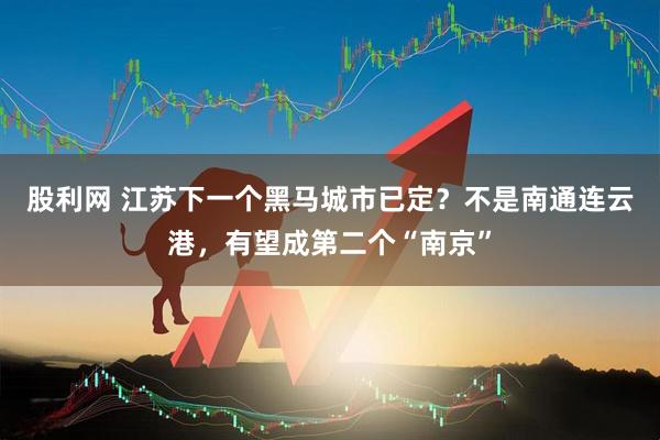股利网 江苏下一个黑马城市已定？不是南通连云港，有望成第二个“南京”