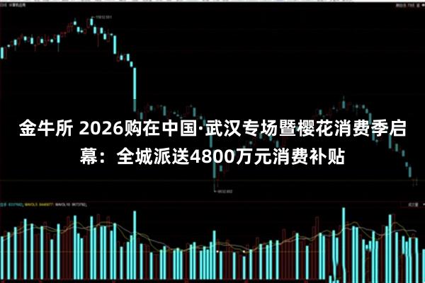 金牛所 2026购在中国·武汉专场暨樱花消费季启幕：全城派送4800万元消费补贴