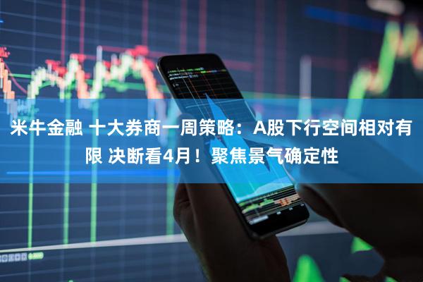 米牛金融 十大券商一周策略：A股下行空间相对有限 决断看4月！聚焦景气确定性