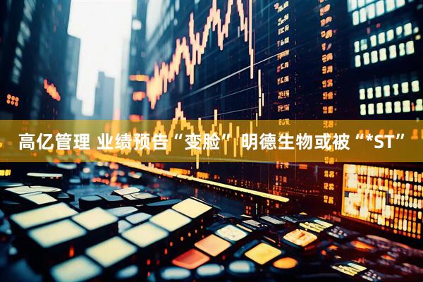 高亿管理 业绩预告“变脸” 明德生物或被“*ST”