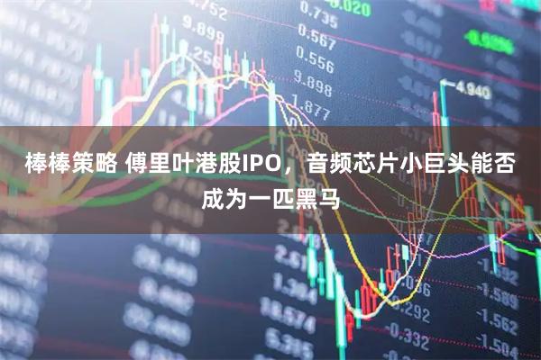 棒棒策略 傅里叶港股IPO，音频芯片小巨头能否成为一匹黑马
