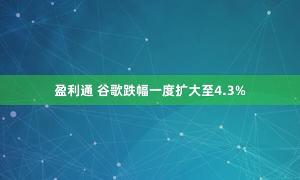盈利通 谷歌跌幅一度扩大至4.3%