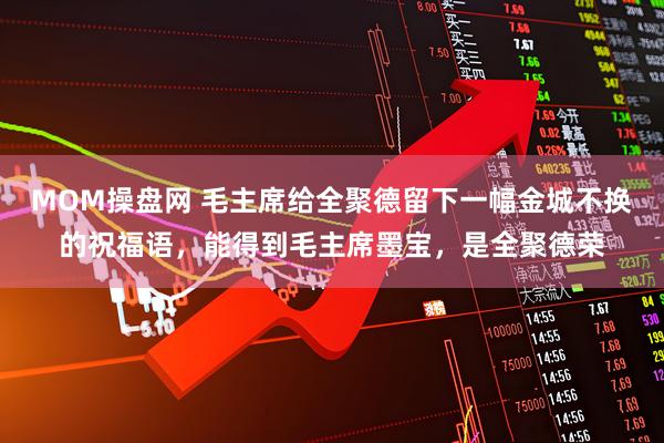 MOM操盘网 毛主席给全聚德留下一幅金城不换的祝福语，能得到毛主席墨宝，是全聚德荣