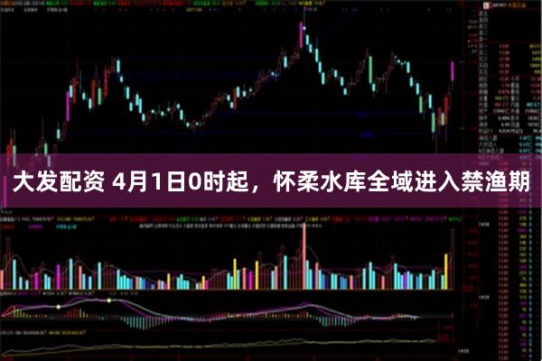 大发配资 4月1日0时起，怀柔水库全域进入禁渔期