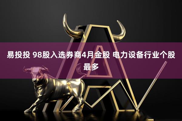 易投投 98股入选券商4月金股 电力设备行业个股最多