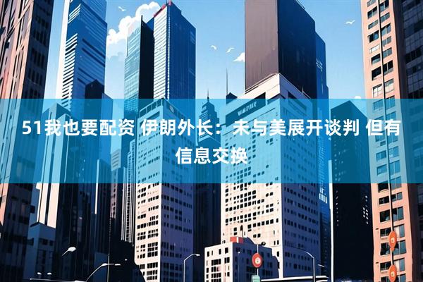 51我也要配资 伊朗外长：未与美展开谈判 但有信息交换