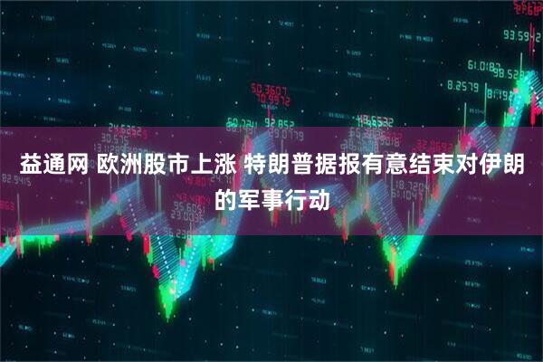 益通网 欧洲股市上涨 特朗普据报有意结束对伊朗的军事行动