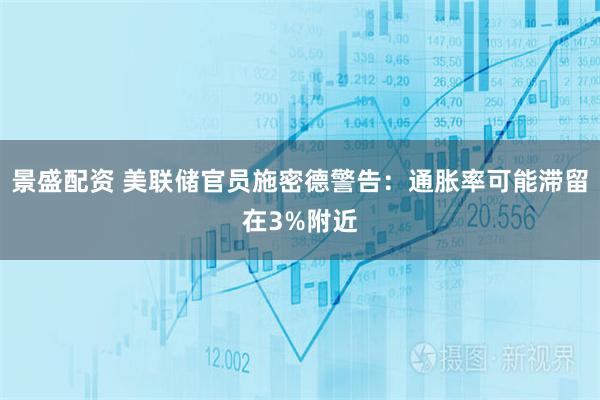 景盛配资 美联储官员施密德警告：通胀率可能滞留在3%附近