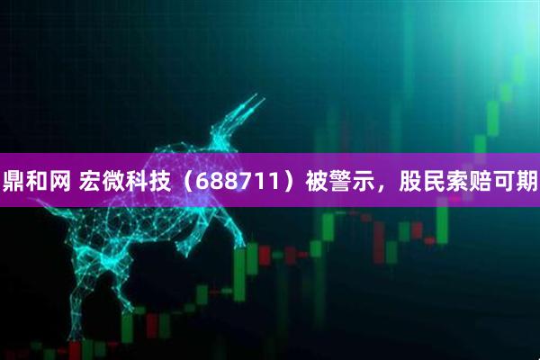 鼎和网 宏微科技（688711）被警示，股民索赔可期