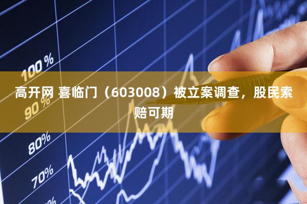 高开网 喜临门（603008）被立案调查，股民索赔可期