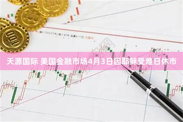 天源国际 美国金融市场4月3日因耶稣受难日休市
