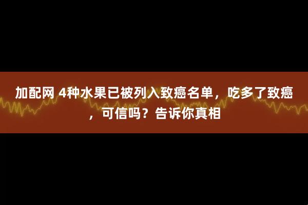 加配网 4种水果已被列入致癌名单，吃多了致癌，可信吗？告诉你真相