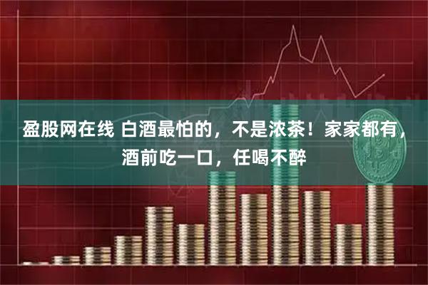 盈股网在线 白酒最怕的，不是浓茶！家家都有，酒前吃一口，任喝不醉