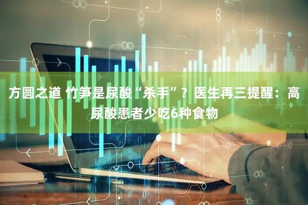 方圆之道 竹笋是尿酸“杀手”？医生再三提醒：高尿酸患者少吃6种食物