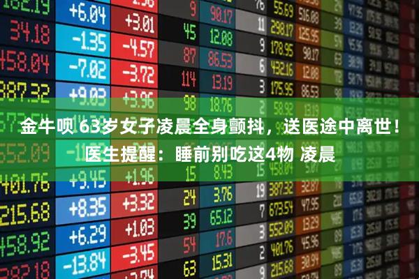 金牛呗 63岁女子凌晨全身颤抖，送医途中离世！医生提醒：睡前别吃这4物 凌晨