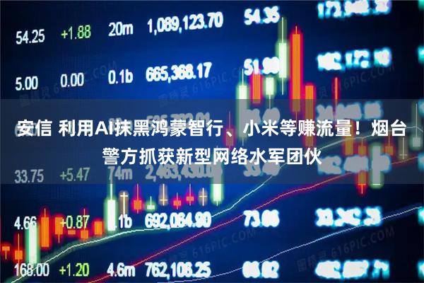 安信 利用AI抹黑鸿蒙智行、小米等赚流量！烟台警方抓获新型网络水军团伙
