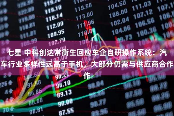 七星 中科创达常衡生回应车企自研操作系统：汽车行业多样性远高于手机，大部分仍需与供应商合作