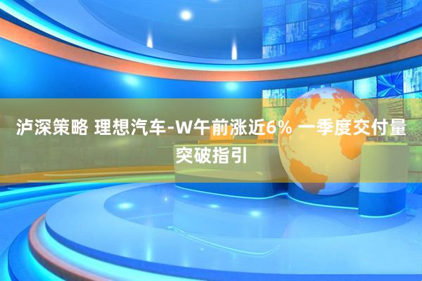 泸深策略 理想汽车-W午前涨近6% 一季度交付量突破指引
