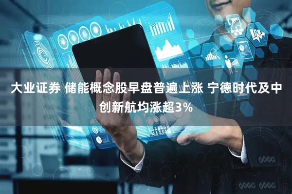 大业证券 储能概念股早盘普遍上涨 宁德时代及中创新航均涨超3%
