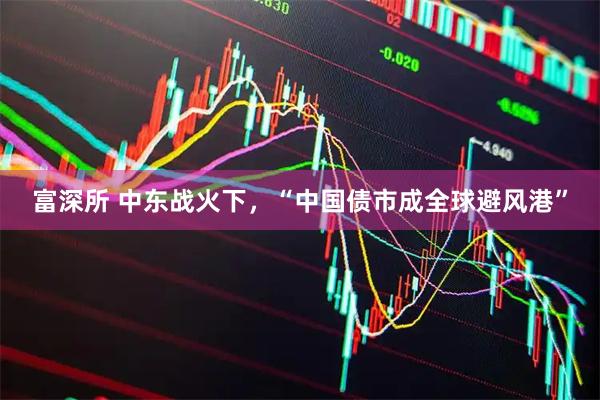 富深所 中东战火下，“中国债市成全球避风港”