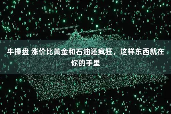 牛操盘 涨价比黄金和石油还疯狂，这样东西就在你的手里