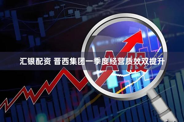 汇银配资 晋西集团一季度经营质效双提升