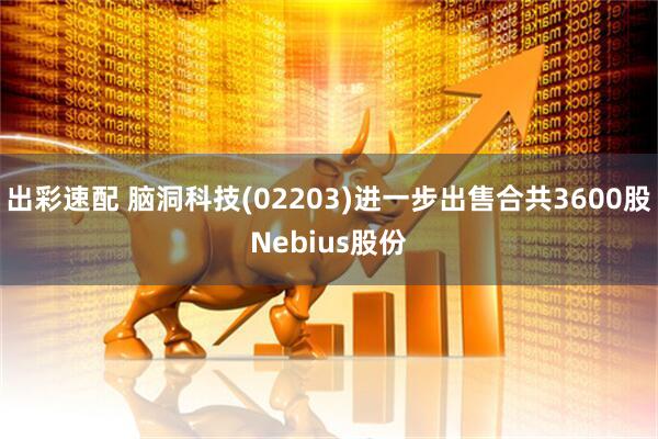 出彩速配 脑洞科技(02203)进一步出售合共3600股Nebius股份