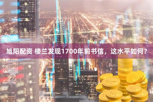 旭阳配资 楼兰发现1700年前书信，这水平如何？
