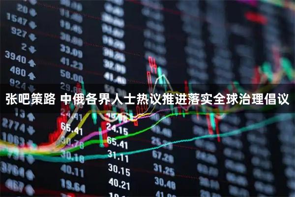 张吧策路 中俄各界人士热议推进落实全球治理倡议